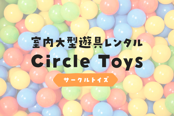 ついに出た！室内大型遊具レンタル「Circle Toys（サークルトイズ）」の魅力って？